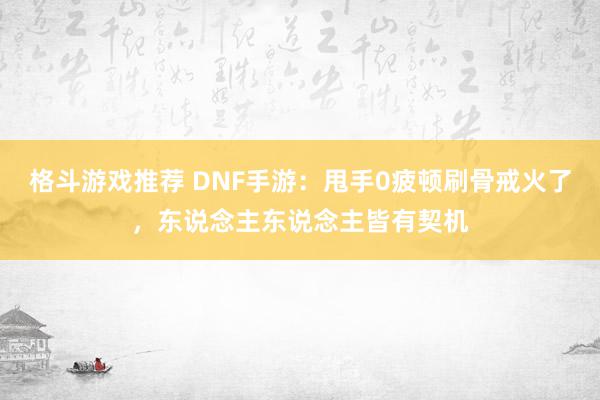 格斗游戏推荐 DNF手游：甩手0疲顿刷骨戒火了，东说念主东说念主皆有契机