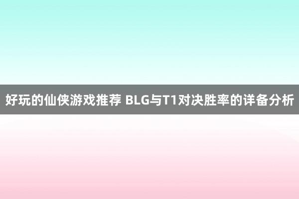 好玩的仙侠游戏推荐 BLG与T1对决胜率的详备分析