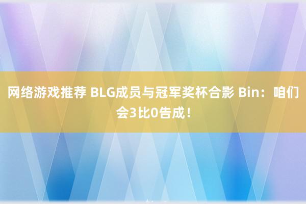 网络游戏推荐 BLG成员与冠军奖杯合影 Bin：咱们会3比0告成！