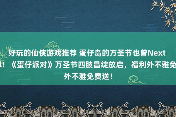 好玩的仙侠游戏推荐 蛋仔岛的万圣节也曾Next Level！《蛋仔派对》万圣节四肢昌绽放启，福利外不雅免费送！