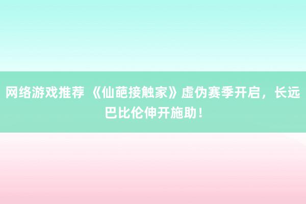 网络游戏推荐 《仙葩接触家》虚伪赛季开启，长远巴比伦伸开施助！