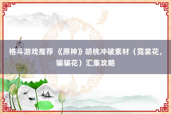 格斗游戏推荐 《原神》胡桃冲破素材（霓裳花，骗骗花）汇集攻略