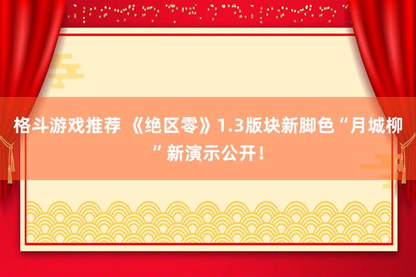 格斗游戏推荐 《绝区零》1.3版块新脚色“月城柳”新演示公开！