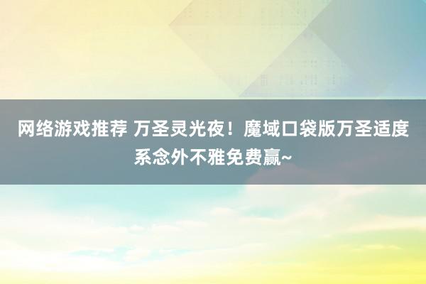 网络游戏推荐 万圣灵光夜！魔域口袋版万圣适度系念外不雅免费赢~