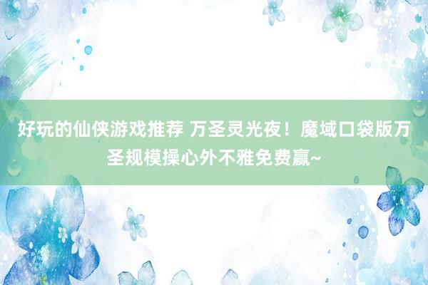 好玩的仙侠游戏推荐 万圣灵光夜！魔域口袋版万圣规模操心外不雅免费赢~