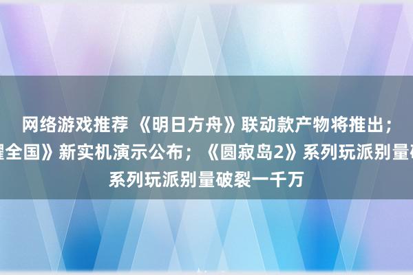 网络游戏推荐 《明日方舟》联动款产物将推出；《王者荣耀全国》新实机演示公布；《圆寂岛2》系列玩派别量破裂一千万