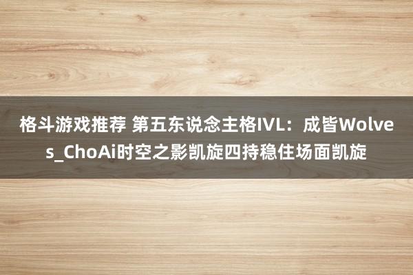 格斗游戏推荐 第五东说念主格IVL：成皆Wolves_ChoAi时空之影凯旋四持稳住场面凯旋