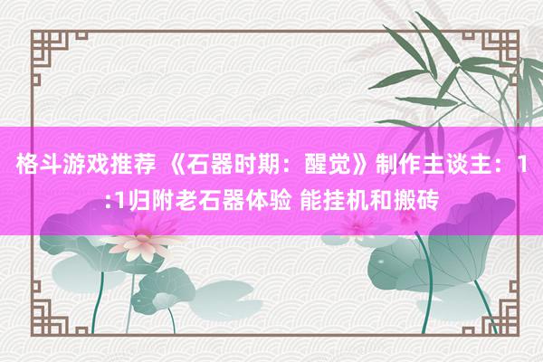 格斗游戏推荐 《石器时期：醒觉》制作主谈主：1:1归附老石器体验 能挂机和搬砖