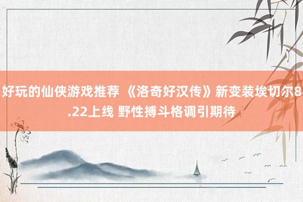 好玩的仙侠游戏推荐 《洛奇好汉传》新变装埃切尔8.22上线 野性搏斗格调引期待