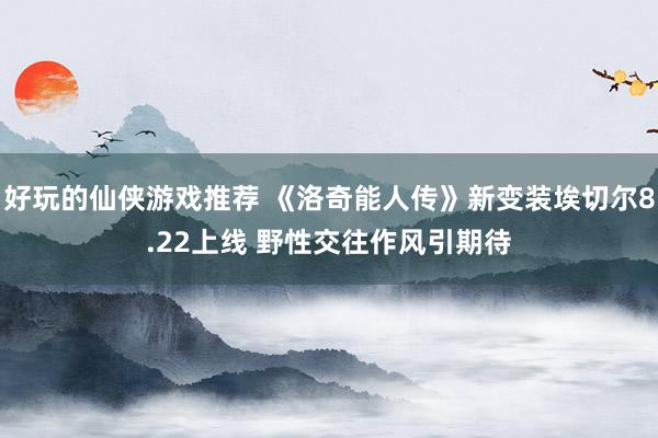 好玩的仙侠游戏推荐 《洛奇能人传》新变装埃切尔8.22上线 野性交往作风引期待