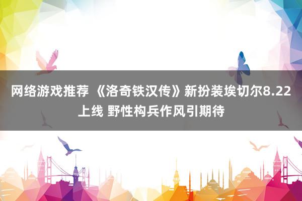 网络游戏推荐 《洛奇铁汉传》新扮装埃切尔8.22上线 野性构兵作风引期待