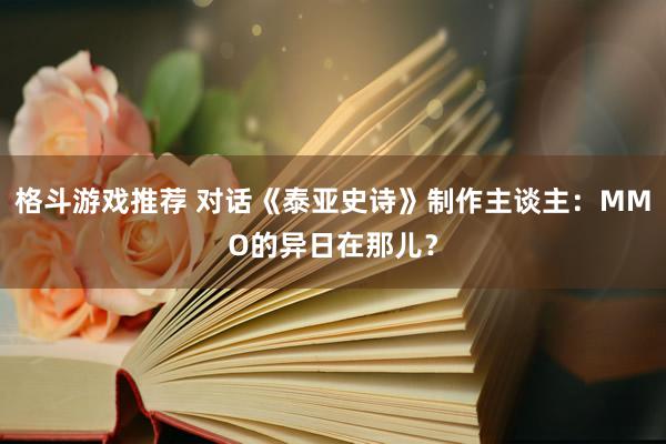 格斗游戏推荐 对话《泰亚史诗》制作主谈主：MMO的异日在那儿？