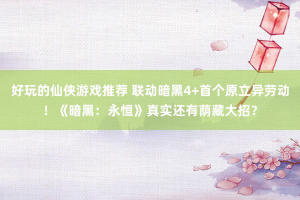 好玩的仙侠游戏推荐 联动暗黑4+首个原立异劳动！《暗黑：永恒》真实还有荫藏大招？