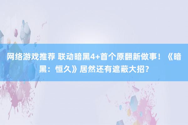 网络游戏推荐 联动暗黑4+首个原翻新做事！《暗黑：恒久》居然还有遮蔽大招？