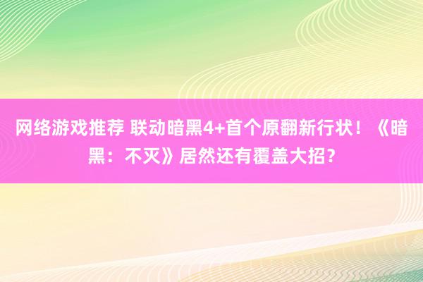 网络游戏推荐 联动暗黑4+首个原翻新行状！《暗黑：不灭》居然还有覆盖大招？