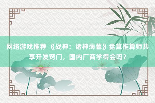 网络游戏推荐 《战神：诸神薄暮》盘算推算师共享开发窍门，国内厂商学得会吗？