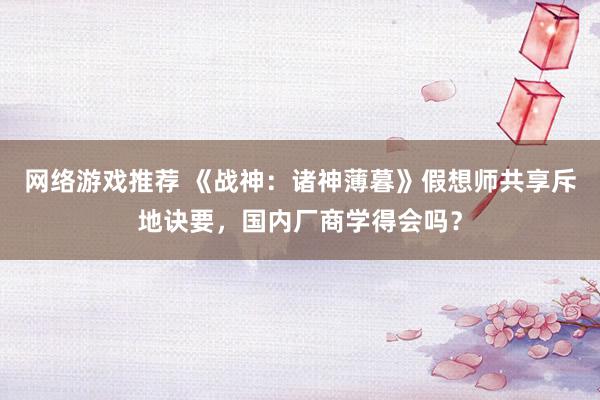 网络游戏推荐 《战神：诸神薄暮》假想师共享斥地诀要，国内厂商学得会吗？