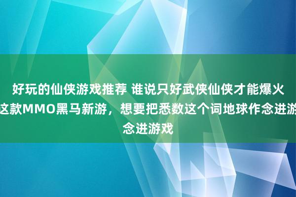 好玩的仙侠游戏推荐 谁说只好武侠仙侠才能爆火！这款MMO黑马新游，想要把悉数这个词地球作念进游戏