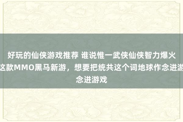 好玩的仙侠游戏推荐 谁说惟一武侠仙侠智力爆火！这款MMO黑马新游，想要把统共这个词地球作念进游戏