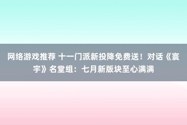 网络游戏推荐 十一门派新投降免费送！对话《寰宇》名堂组：七月新版块至心满满