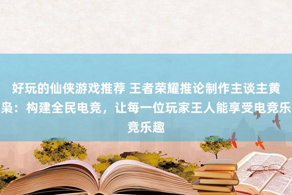 好玩的仙侠游戏推荐 王者荣耀推论制作主谈主黄蓝枭：构建全民电竞，让每一位玩家王人能享受电竞乐趣