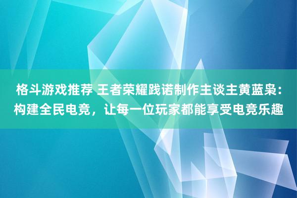 格斗游戏推荐 王者荣耀践诺制作主谈主黄蓝枭：构建全民电竞，让每一位玩家都能享受电竞乐趣