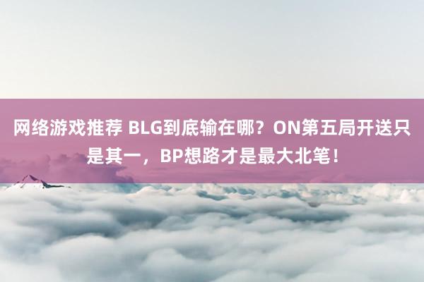 网络游戏推荐 BLG到底输在哪？ON第五局开送只是其一，BP想路才是最大北笔！