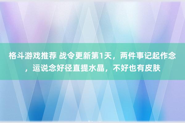 格斗游戏推荐 战令更新第1天，两件事记起作念，运说念好径直提水晶，不好也有皮肤