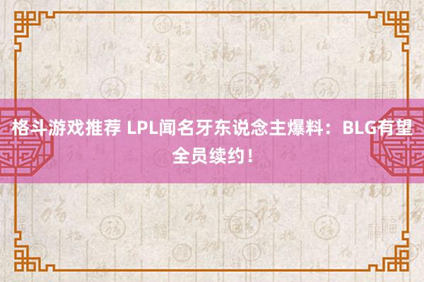 格斗游戏推荐 LPL闻名牙东说念主爆料：BLG有望全员续约！