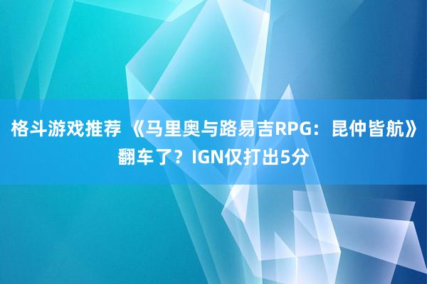 格斗游戏推荐 《马里奥与路易吉RPG：昆仲皆航》翻车了？IGN仅打出5分