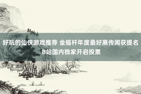 好玩的仙侠游戏推荐 金摇杆年度最好黑传闻获提名 B站国内独家开启投票