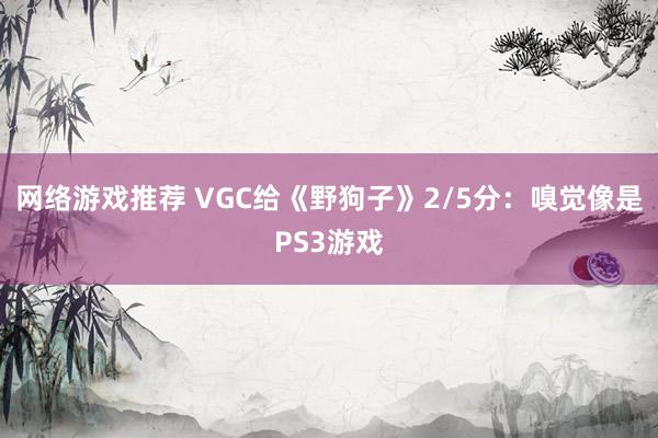 网络游戏推荐 VGC给《野狗子》2/5分：嗅觉像是PS3游戏