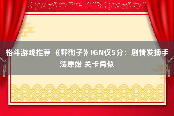 格斗游戏推荐 《野狗子》IGN仅5分：剧情发扬手法原始 关卡肖似