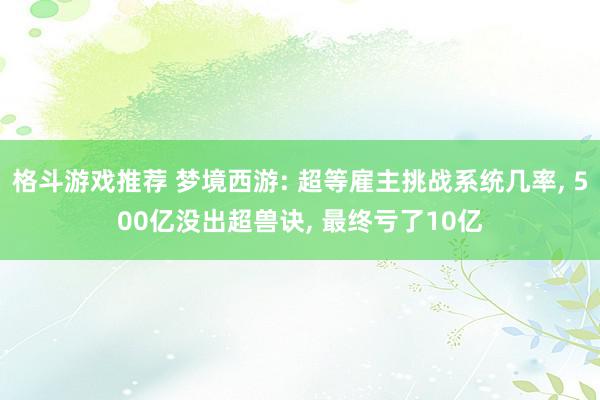 格斗游戏推荐 梦境西游: 超等雇主挑战系统几率, 500亿没出超兽诀, 最终亏了10亿