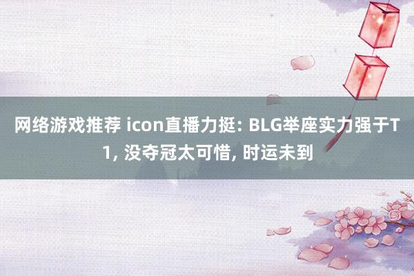 网络游戏推荐 icon直播力挺: BLG举座实力强于T1, 没夺冠太可惜, 时运未到