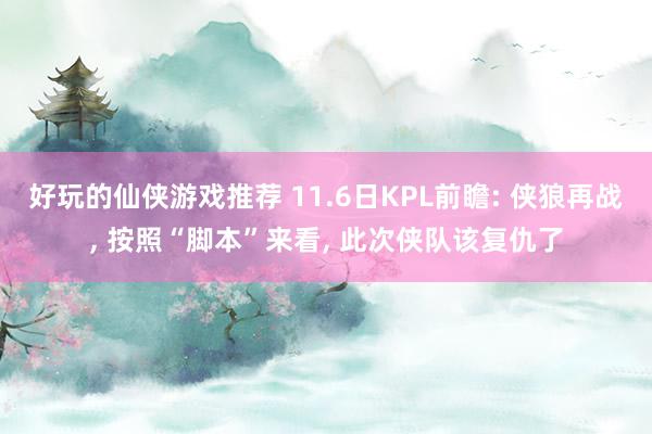 好玩的仙侠游戏推荐 11.6日KPL前瞻: 侠狼再战, 按照“脚本”来看, 此次侠队该复仇了