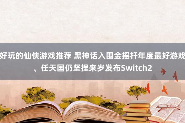 好玩的仙侠游戏推荐 黑神话入围金摇杆年度最好游戏、任天国仍坚捏来岁发布Switch2