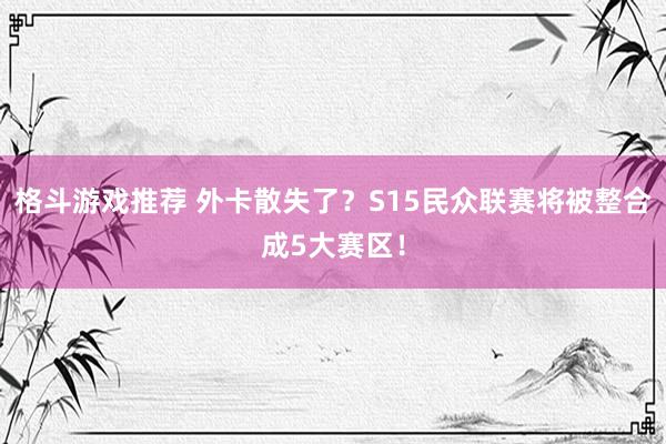 格斗游戏推荐 外卡散失了？S15民众联赛将被整合成5大赛区！