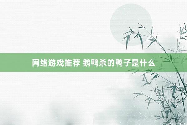 网络游戏推荐 鹅鸭杀的鸭子是什么