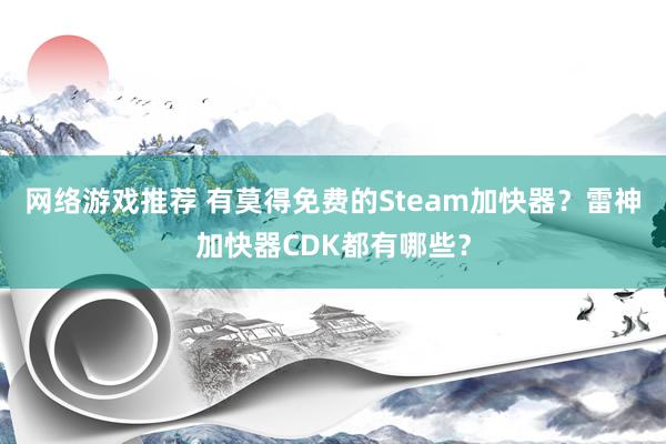 网络游戏推荐 有莫得免费的Steam加快器？雷神加快器CDK都有哪些？