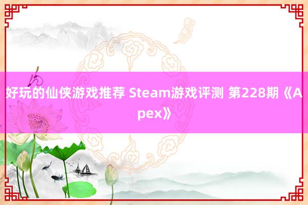 好玩的仙侠游戏推荐 Steam游戏评测 第228期《Apex》