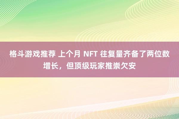 格斗游戏推荐 上个月 NFT 往复量齐备了两位数增长，但顶级玩家推崇欠安