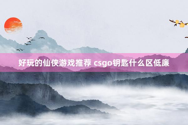 好玩的仙侠游戏推荐 csgo钥匙什么区低廉