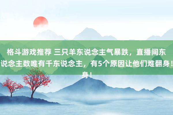 格斗游戏推荐 三只羊东说念主气暴跌，直播间东说念主数唯有千东说念主，有5个原因让他们难翻身！