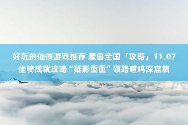 好玩的仙侠游戏推荐 魔兽全国「攻略」11.07坐骑成就攻略“疑影重重”领路喧鸣深窟篇