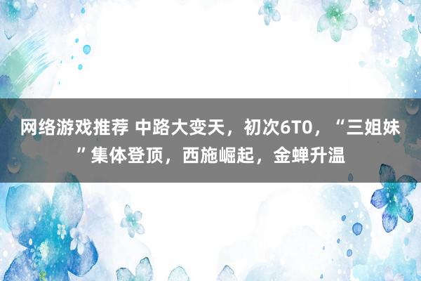 网络游戏推荐 中路大变天，初次6T0，“三姐妹”集体登顶，西施崛起，金蝉升温