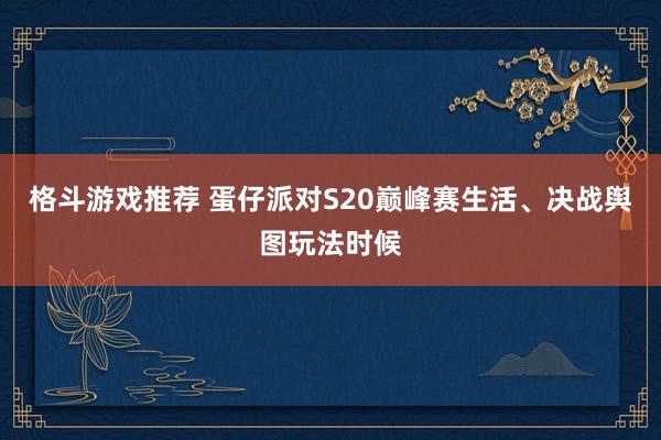 格斗游戏推荐 蛋仔派对S20巅峰赛生活、决战舆图玩法时候