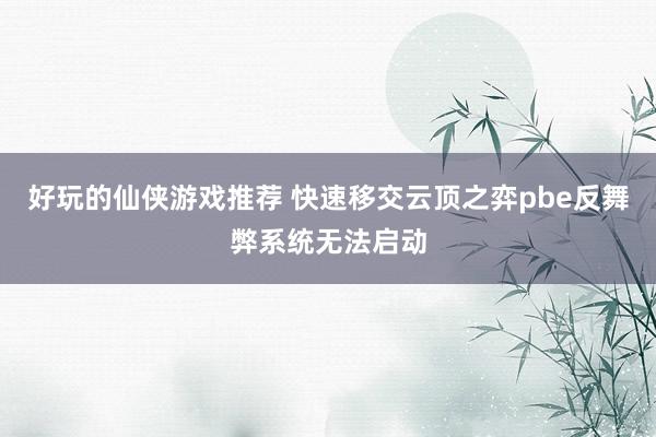 好玩的仙侠游戏推荐 快速移交云顶之弈pbe反舞弊系统无法启动