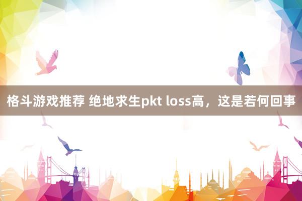 格斗游戏推荐 绝地求生pkt loss高，这是若何回事