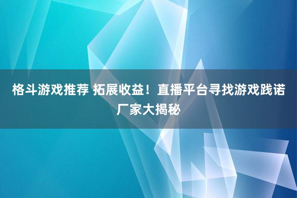 格斗游戏推荐 拓展收益！直播平台寻找游戏践诺厂家大揭秘